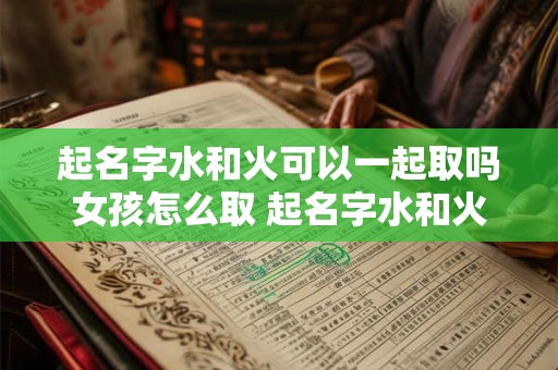 起名字水和火可以一起取吗女孩怎么取 起名字水和火可以一起取吗女孩怎么取好听