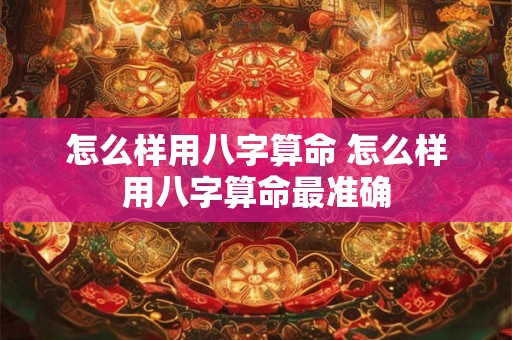 怎么样用八字算命 怎么样用八字算命最准确