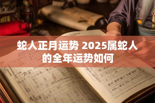 蛇人正月运势 2025属蛇人的全年运势如何