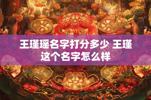 王瑾瑶名字打分多少 王瑾这个名字怎么样