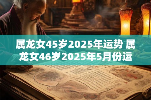 属龙女45岁2025年运势 属龙女46岁2025年5月份运势
