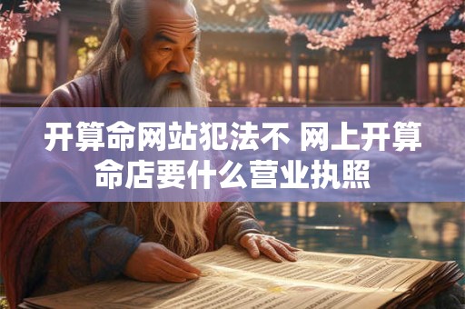 开算命网站犯法不 网上开算命店要什么营业执照