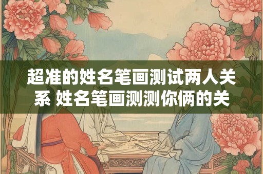 超准的姓名笔画测试两人关系 姓名笔画测测你俩的关系 男女