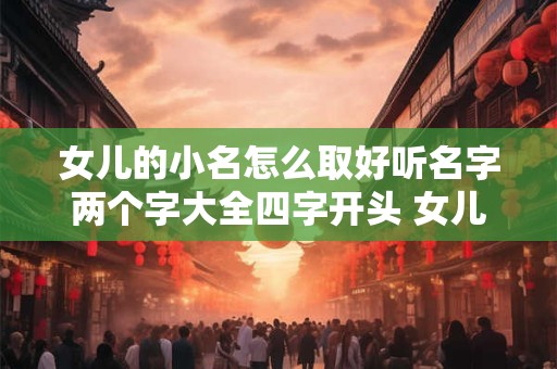 女儿的小名怎么取好听名字两个字大全四字开头 女儿小名字大全2025小名
