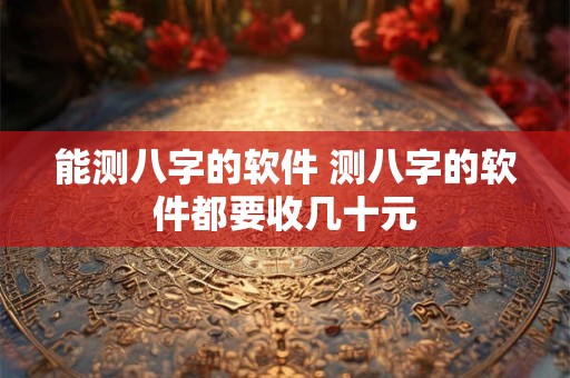 能测八字的软件 测八字的软件都要收几十元