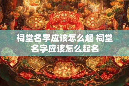 祠堂名字应该怎么起 祠堂名字应该怎么起名