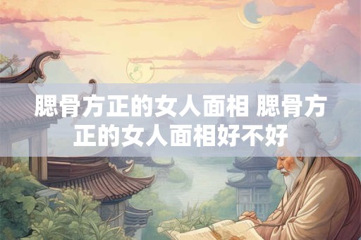 腮骨方正的女人面相 腮骨方正的女人面相好不好