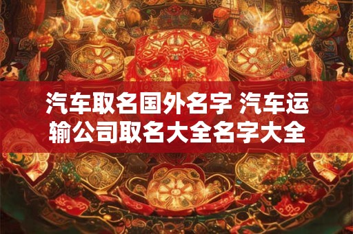 汽车取名国外名字 汽车运输公司取名大全名字大全