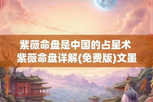 紫薇命盘是中国的占星术 紫薇命盘详解(免费版)文墨天机