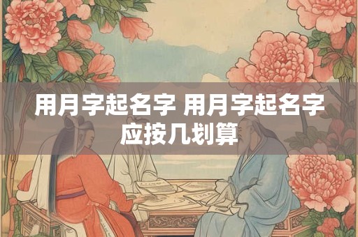 用月字起名字 用月字起名字应按几划算