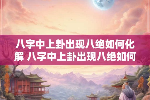 八字中上卦出现八绝如何化解 八字中上卦出现八绝如何化解卦象