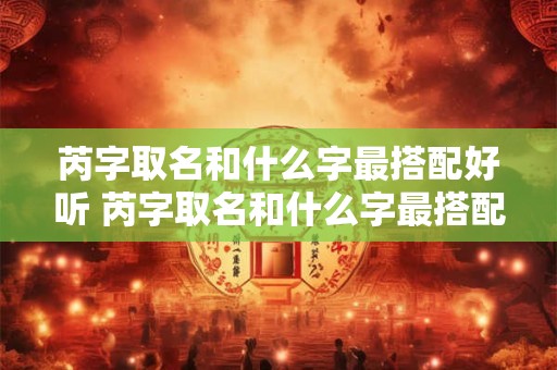 芮字取名和什么字最搭配好听 芮字取名和什么字最搭配好听女孩