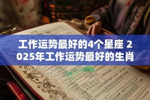 工作运势最好的4个星座 2025年工作运势最好的生肖