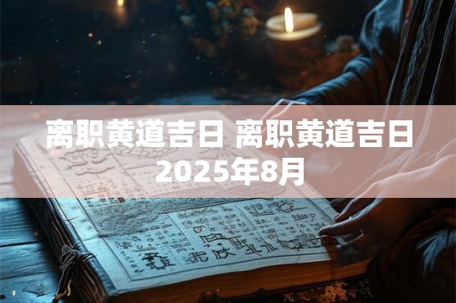 离职黄道吉日 离职黄道吉日2025年8月