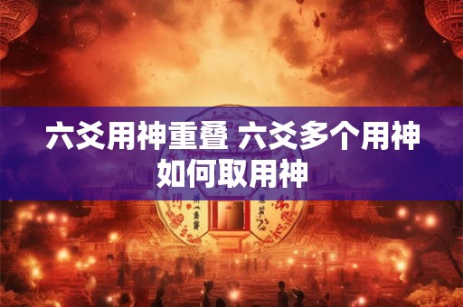六爻用神重叠 六爻多个用神如何取用神