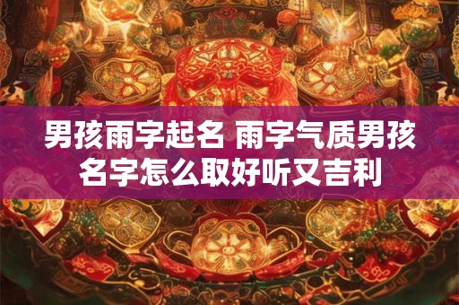 男孩雨字起名 雨字气质男孩名字怎么取好听又吉利 男孩雨字起名 雨字气质男孩名字怎么取好听又吉利