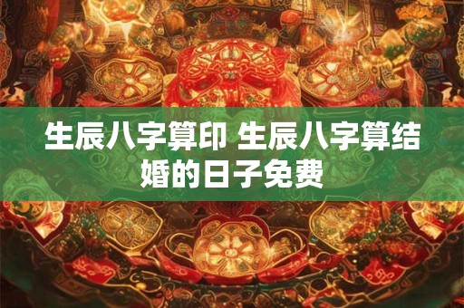 生辰八字算印 生辰八字算结婚的日子免费