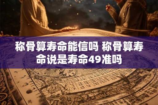 称骨算寿命能信吗 称骨算寿命说是寿命49准吗