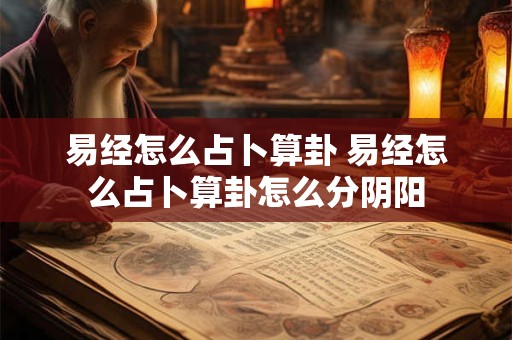 易经怎么占卜算卦 易经怎么占卜算卦怎么分阴阳