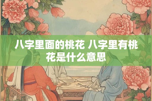 八字里面的桃花 八字里有桃花是什么意思