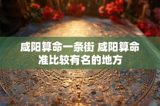 咸阳算命一条街 咸阳算命准比较有名的地方