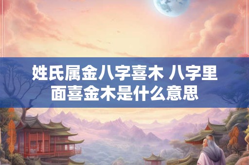 姓氏属金八字喜木 八字里面喜金木是什么意思