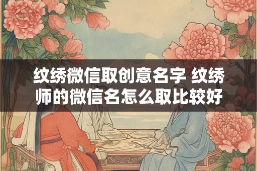 纹绣微信取创意名字 纹绣师的微信名怎么取比较好