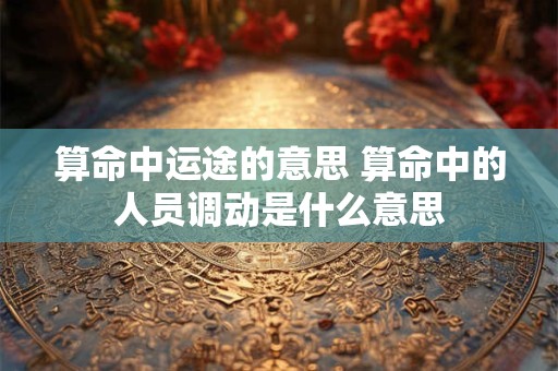 算命中运途的意思 算命中的人员调动是什么意思