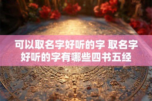 可以取名字好听的字 取名字好听的字有哪些四书五经