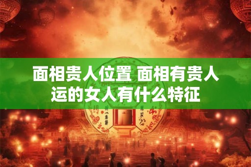 面相贵人位置 面相有贵人运的女人有什么特征