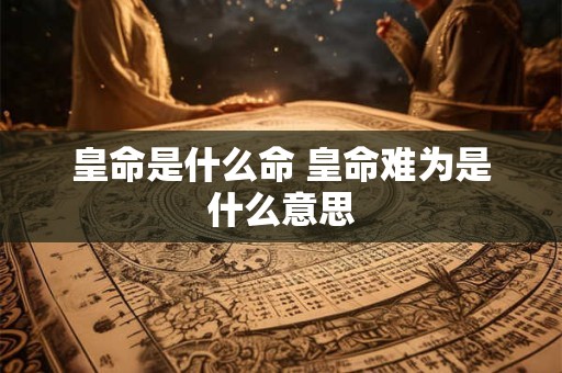 皇命是什么命 皇命难为是什么意思