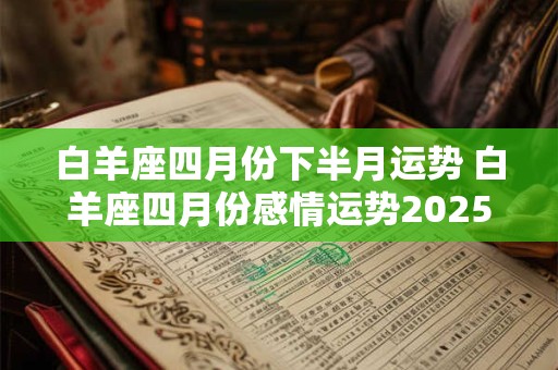 白羊座四月份下半月运势 白羊座四月份感情运势2025