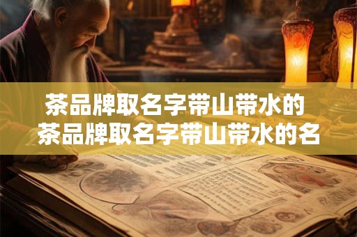 茶品牌取名字带山带水的 茶品牌取名字带山带水的名字大全