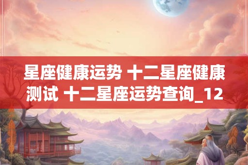 星座健康运势 十二星座健康测试 十二星座运势查询_12星座配对日期查询-星座乐手机版