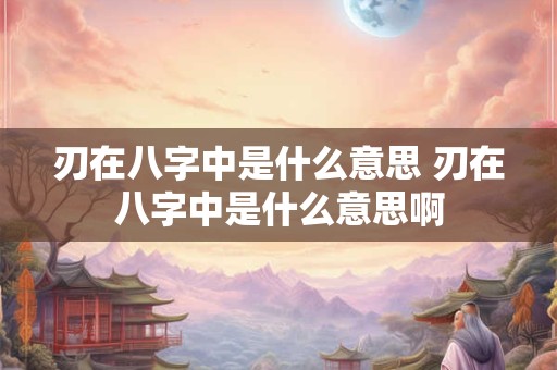 刃在八字中是什么意思 刃在八字中是什么意思啊
