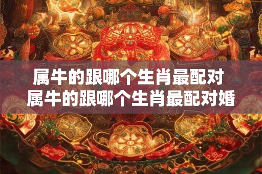 详细阅读:属牛的跟哪个生肖最配对 属牛的跟哪个生肖最配对婚姻 属牛的跟哪个生肖最配对 属牛的跟哪个生肖最配对婚姻