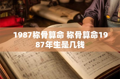 1987称骨算命 称骨算命1987年生是几钱