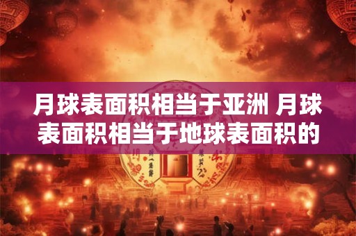 月球表面积相当于亚洲 月球表面积相当于地球表面积的