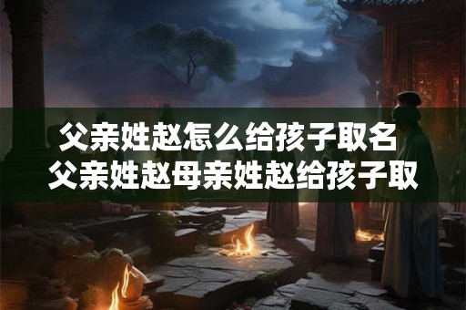 父亲姓赵怎么给孩子取名 父亲姓赵母亲姓赵给孩子取什么名字