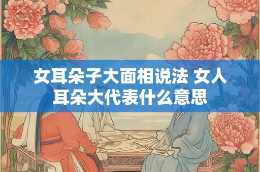 女耳朵子大面相说法 女人耳朵大代表什么意思