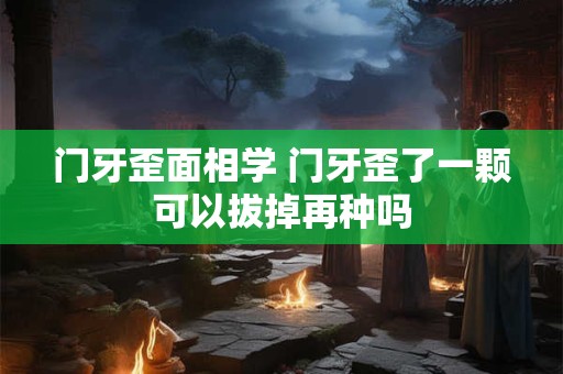 门牙歪面相学 门牙歪了一颗可以拔掉再种吗