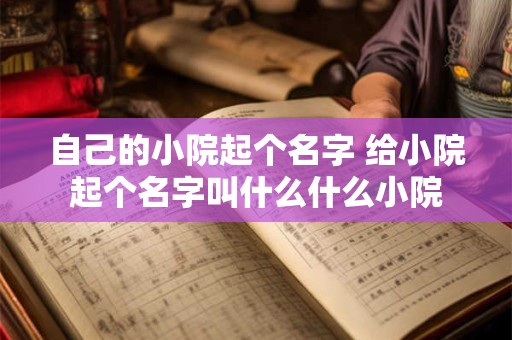 自己的小院起个名字 给小院起个名字叫什么什么小院