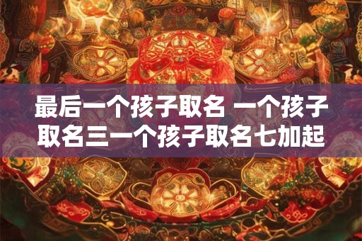 最后一个孩子取名 一个孩子取名三一个孩子取名七加起来是十