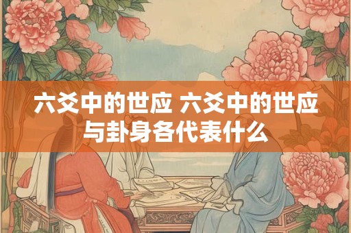 六爻中的世应 六爻中的世应与卦身各代表什么