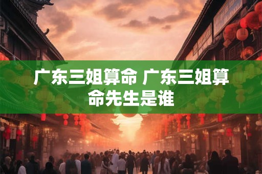 广东三姐算命 广东三姐算命先生是谁