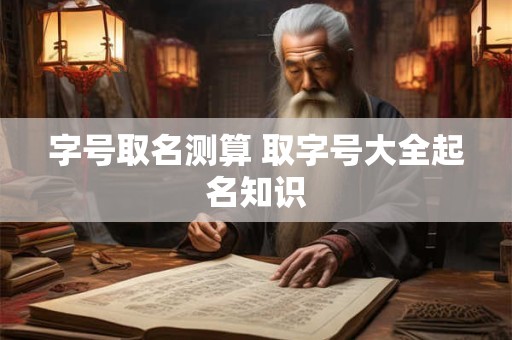 字号取名测算 取字号大全起名知识