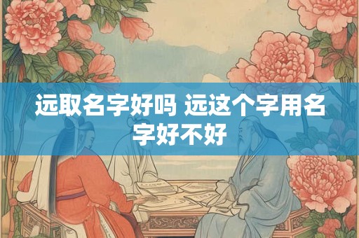 远取名字好吗 远这个字用名字好不好