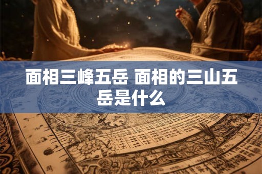 面相三峰五岳 面相的三山五岳是什么