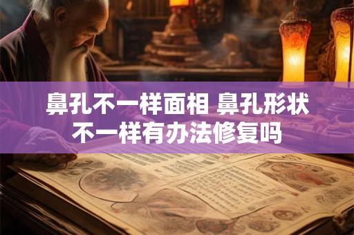 鼻孔不一样面相 鼻孔形状不一样有办法修复吗