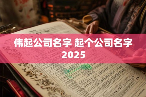 伟起公司名字 起个公司名字2025